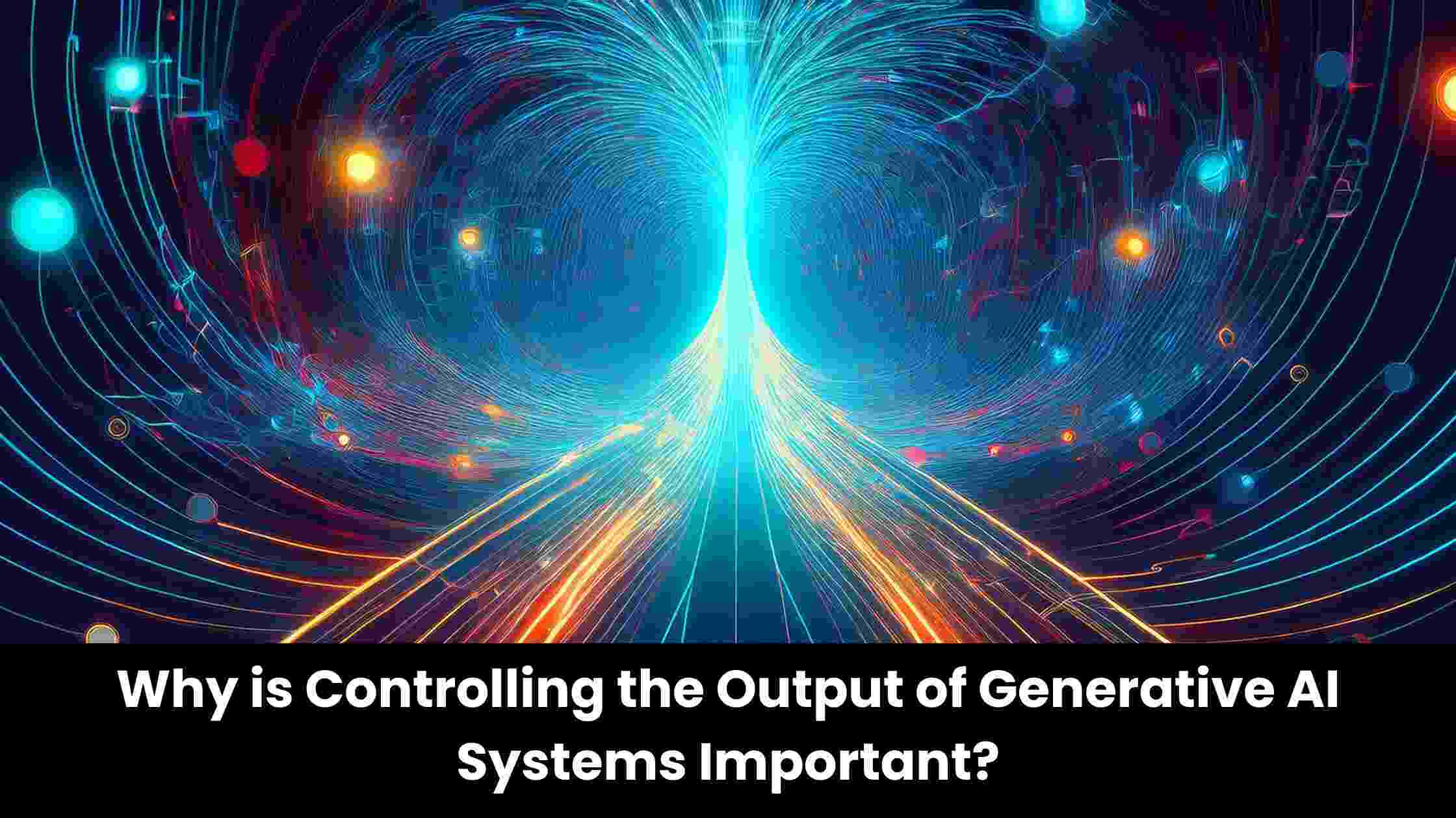 Why is Controlling the Output of Generative AI Systems Important