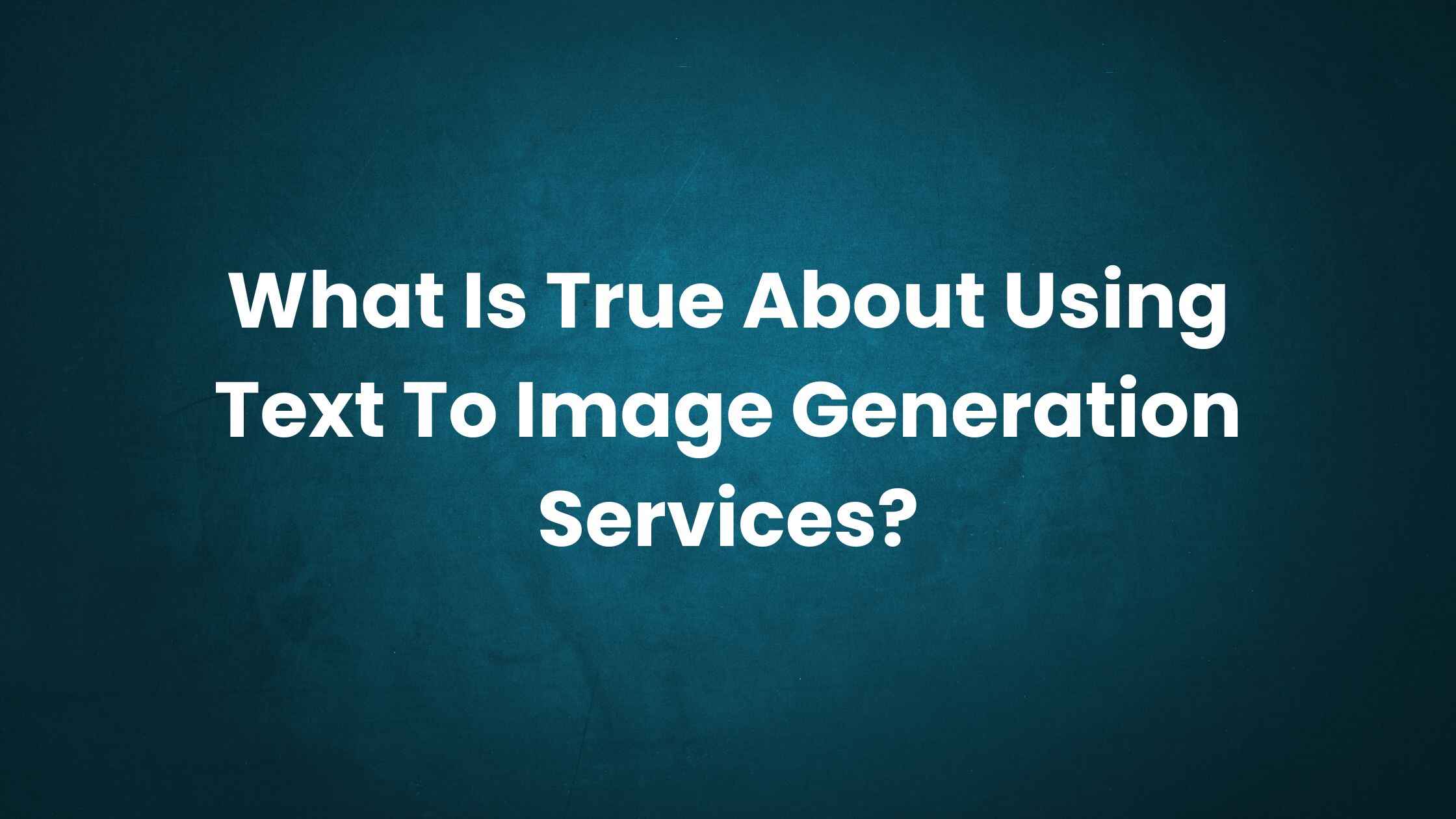 What Is True About Using Text To Image Generation Services