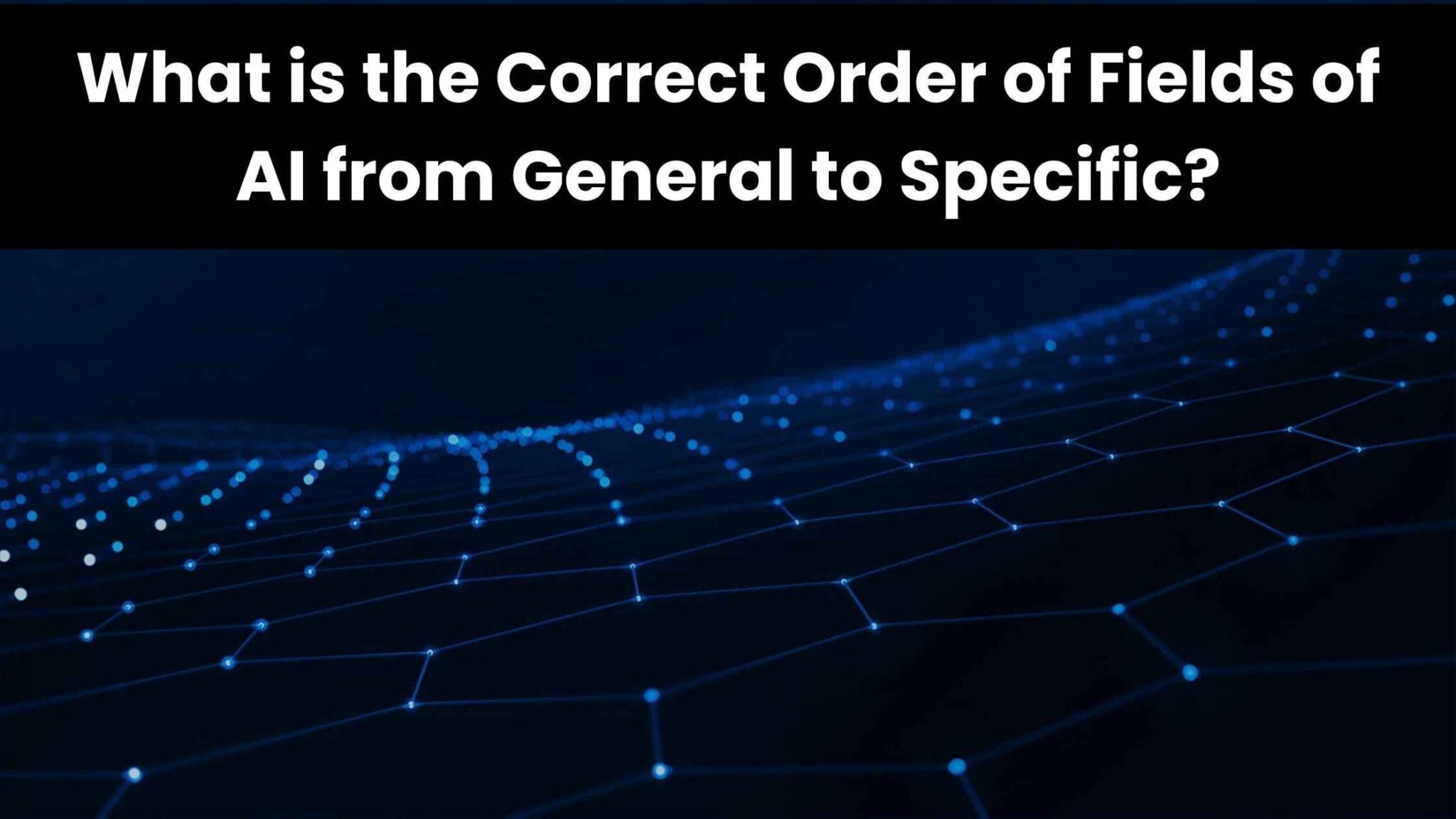 What is the Correct Order of Fields of AI from General to Specific?