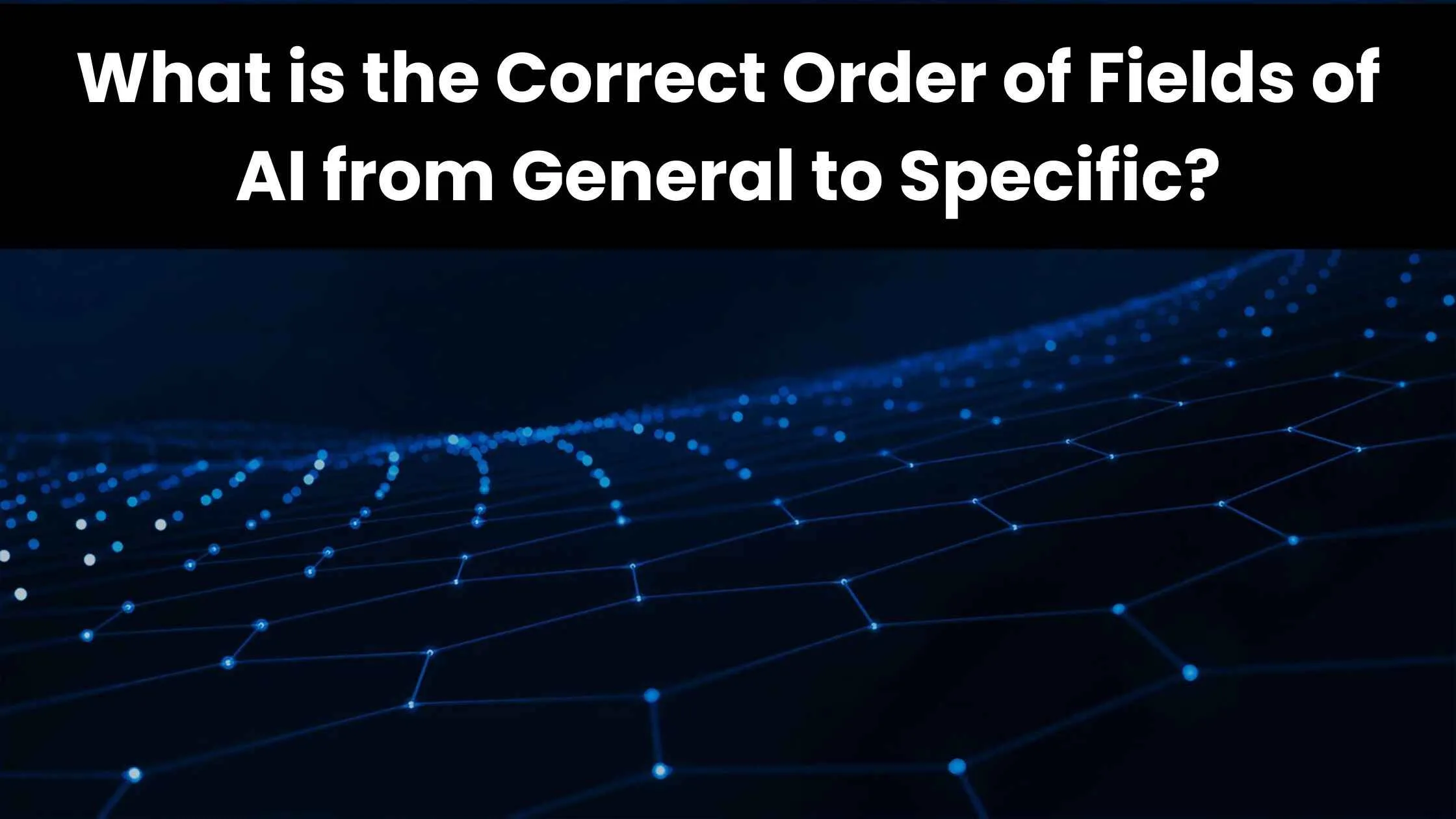 What is the Correct Order of Fields of AI from General to Specific?